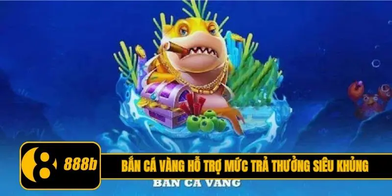 Bắn cá Vàng hỗ trợ mức trả thưởng siêu khủng